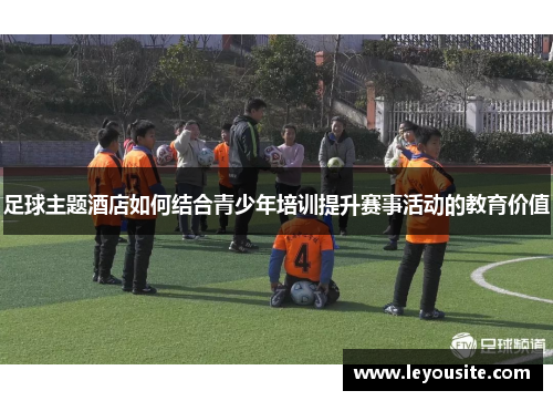 足球主题酒店如何结合青少年培训提升赛事活动的教育价值